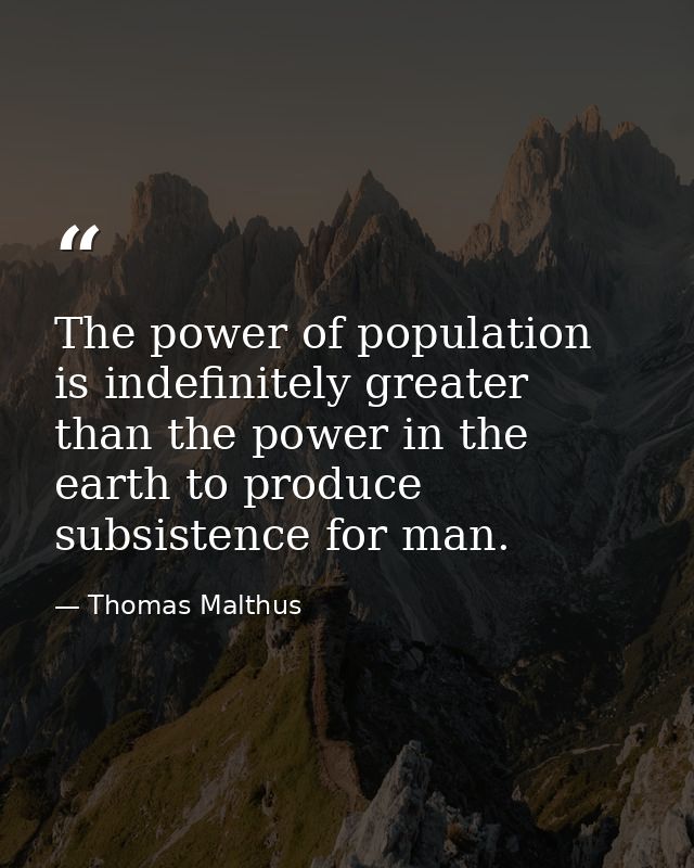 The power of population is indefinitely greater than the power in the earth to produce subsistence for man. — Thomas Malthus