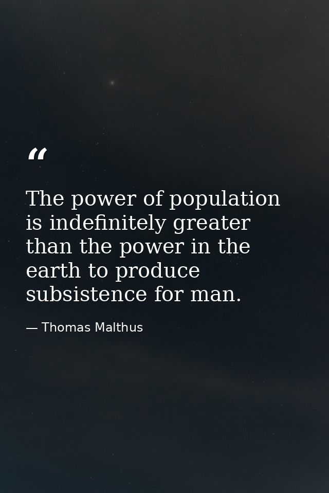The power of population is indefinitely greater than the power in the earth to produce subsistence for man. — Thomas Malthus