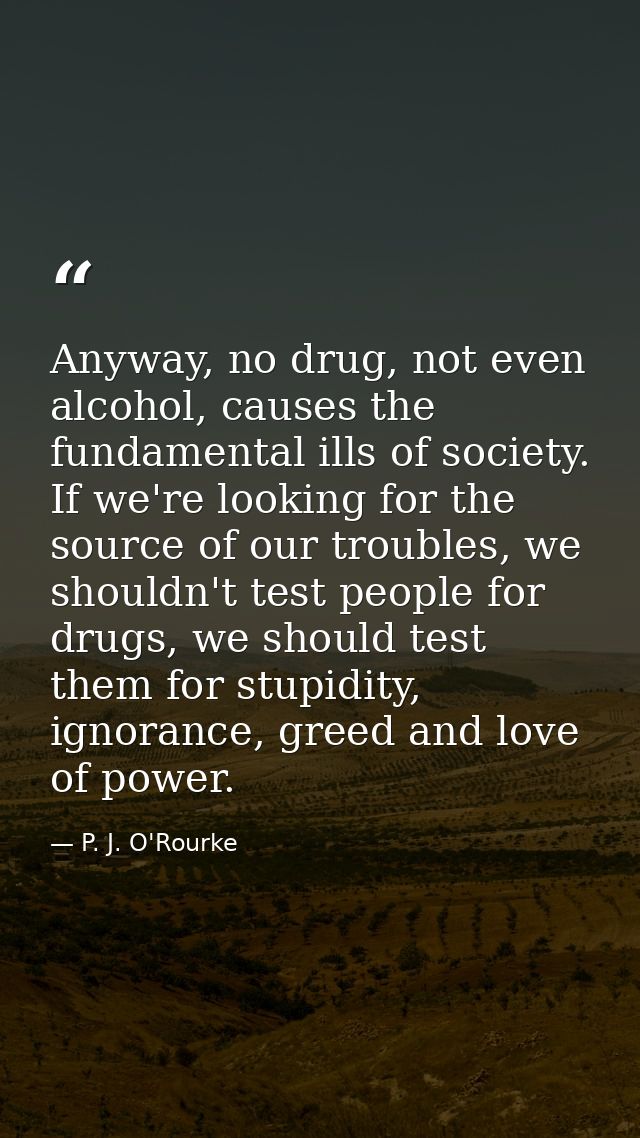 Anyway, no drug, not even alcohol, causes the fundamental ills of society. If we're looking for the source of our troubl — P. J. O'Rourke