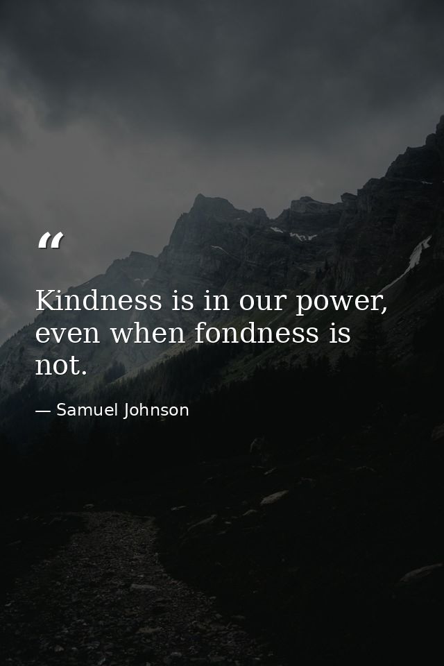 Kindness is in our power, even when fondness is not. — Samuel Johnson