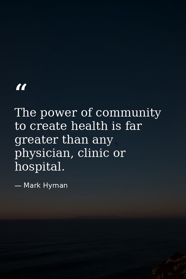 The power of community to create health is far greater than any physician, clinic or hospital. — Mark Hyman