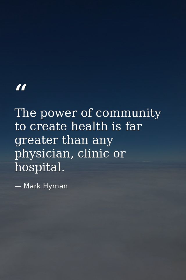 The power of community to create health is far greater than any physician, clinic or hospital. — Mark Hyman