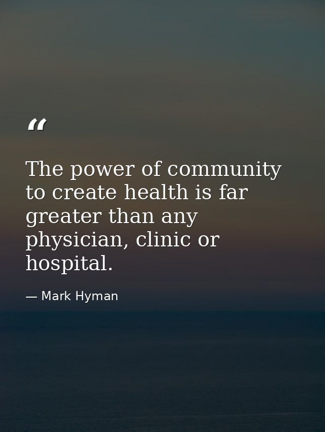 The power of community to create health is far greater than any physician, clinic or hospital. — Mark Hyman