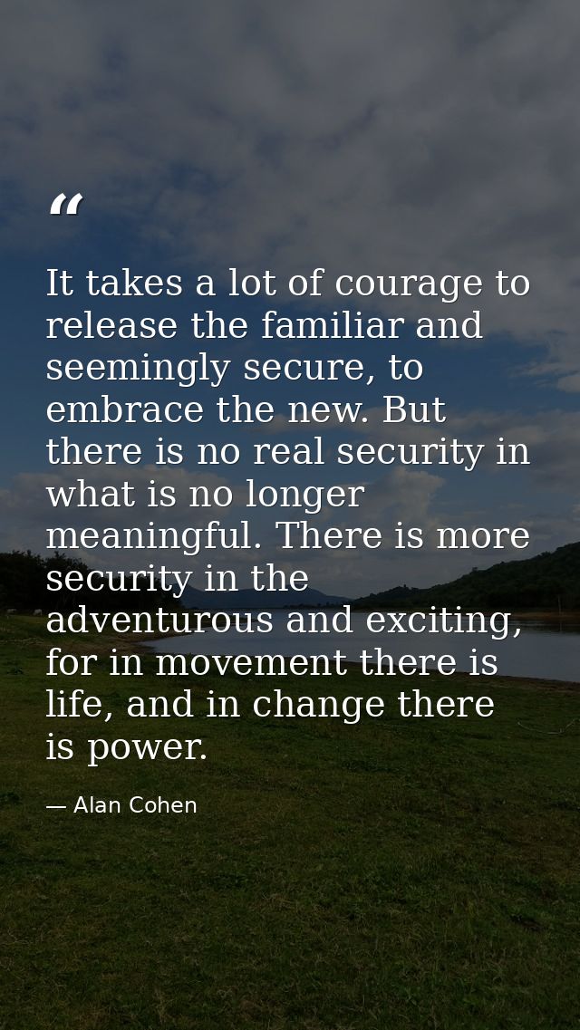 It takes a lot of courage to release the familiar and seemingly secure, to embrace the new. But there is no real securit — Alan Cohen