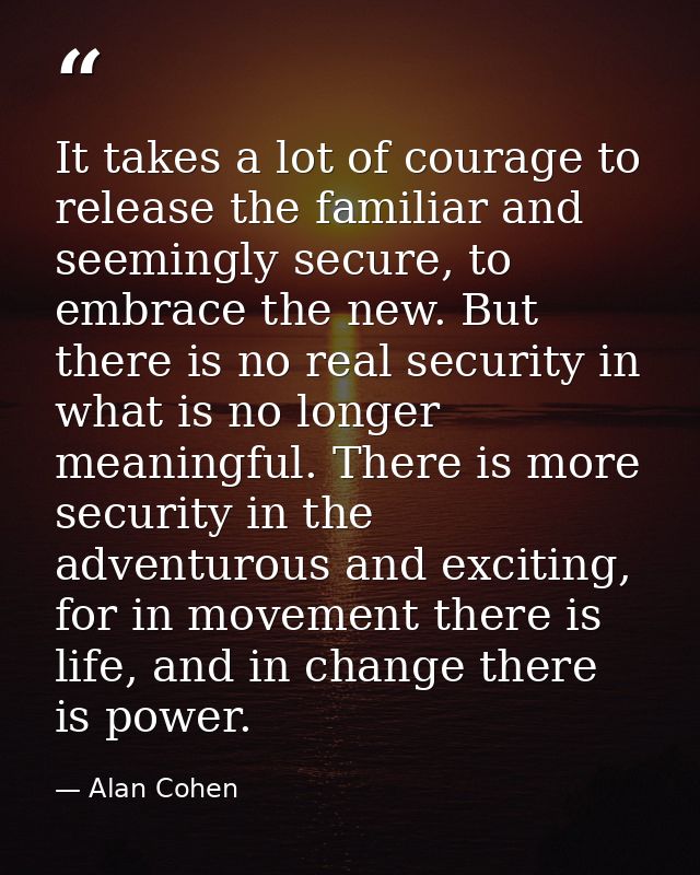 It takes a lot of courage to release the familiar and seemingly secure, to embrace the new. But there is no real securit — Alan Cohen