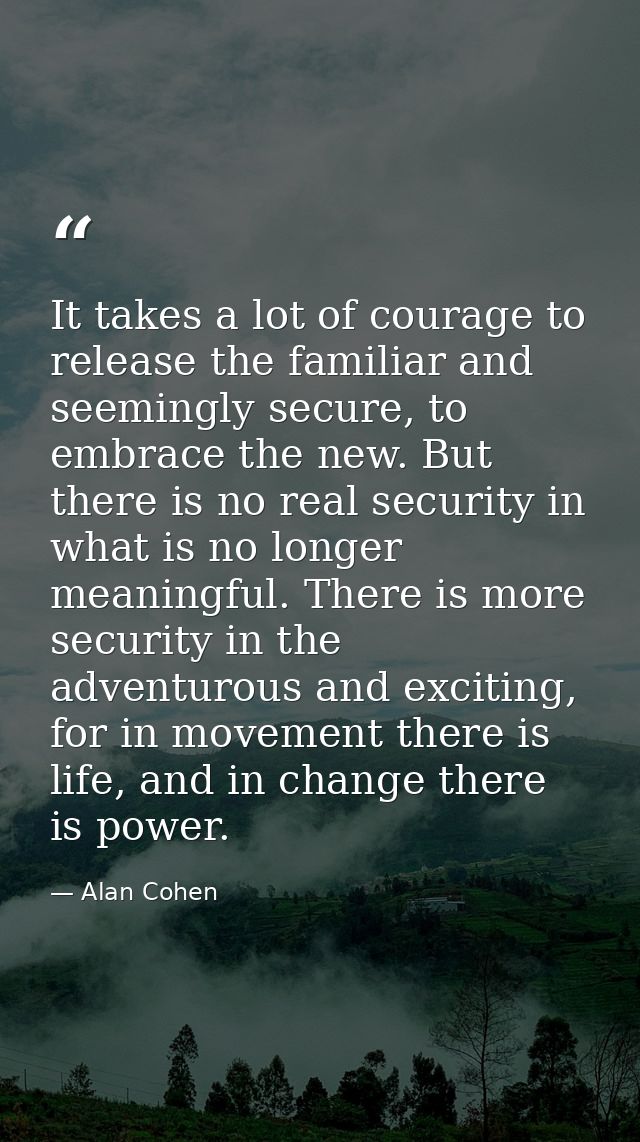 It takes a lot of courage to release the familiar and seemingly secure, to embrace the new. But there is no real securit — Alan Cohen