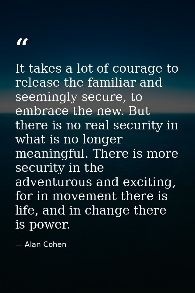 It takes a lot of courage to release the familiar and seemingly secure, to embrace the new. But there is no real securit — Alan Cohen