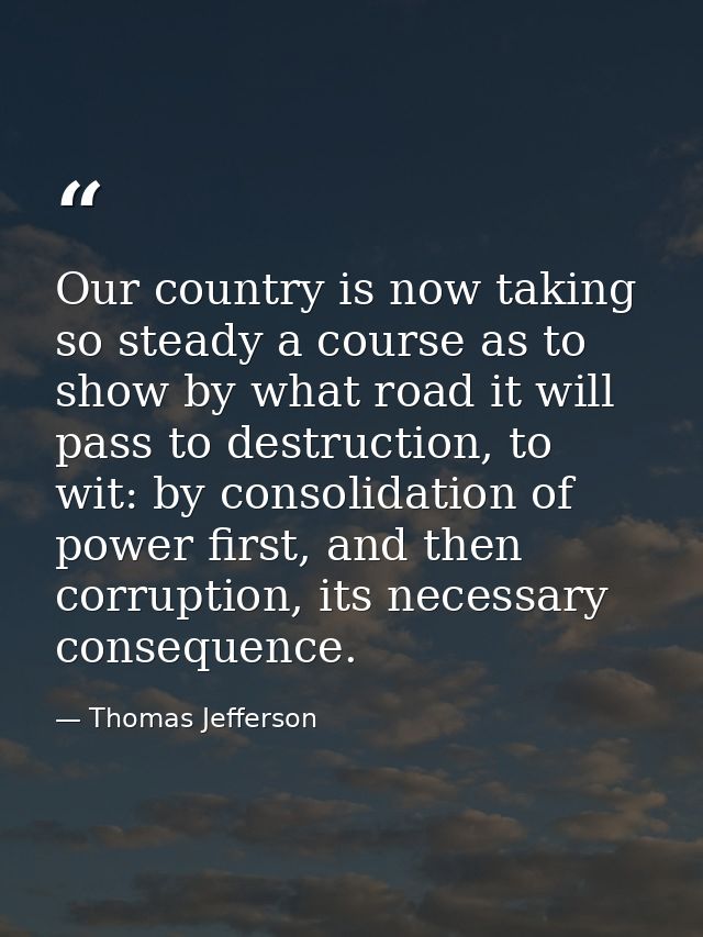 Our country is now taking so steady a course as to show by what road it will pass to destruction, to wit: by consolidati — Thomas Jefferson