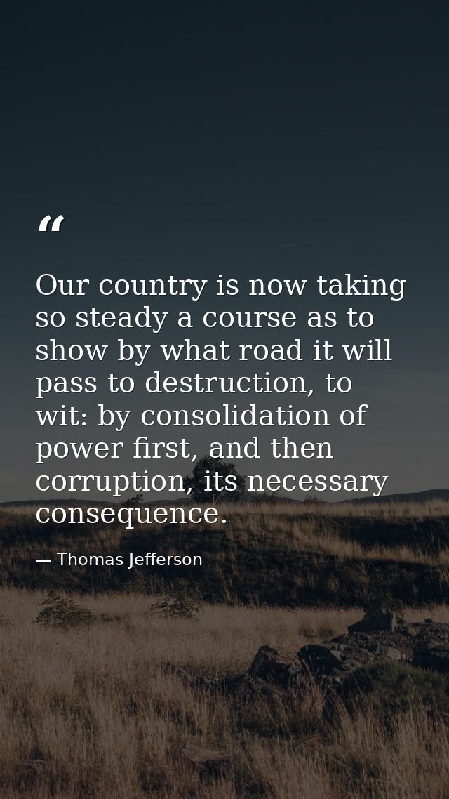 Our country is now taking so steady a course as to show by what road it will pass to destruction, to wit: by consolidati — Thomas Jefferson