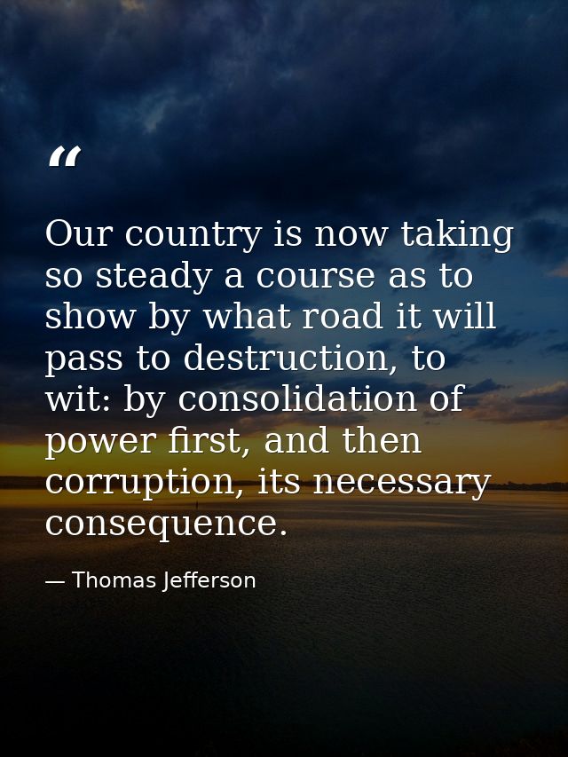 Our country is now taking so steady a course as to show by what road it will pass to destruction, to wit: by consolidati — Thomas Jefferson
