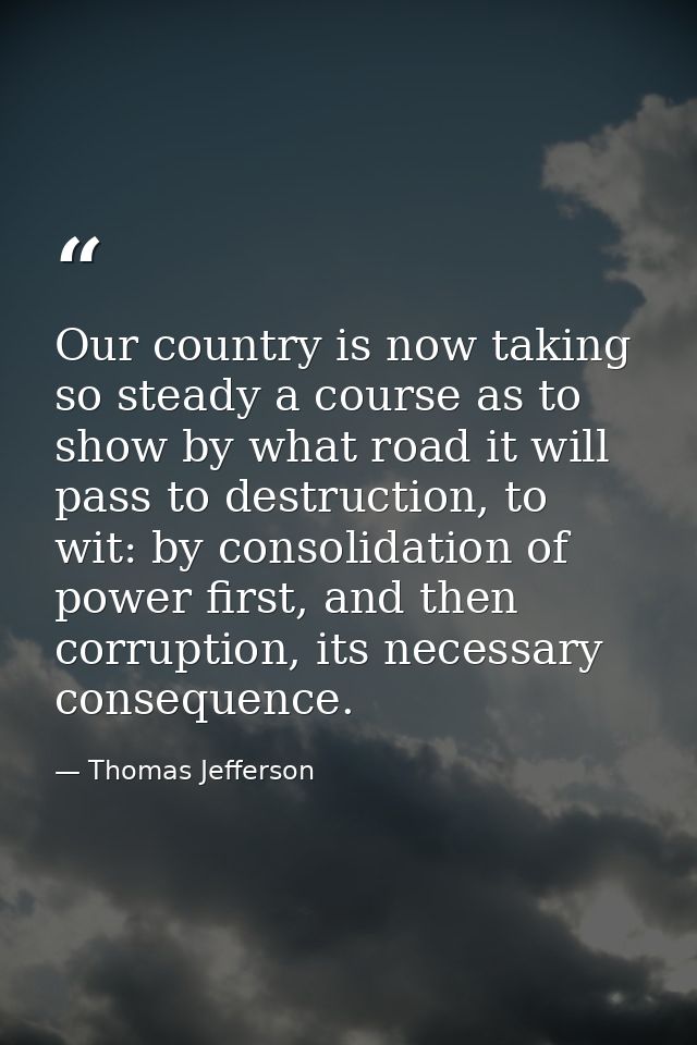 Our country is now taking so steady a course as to show by what road it will pass to destruction, to wit: by consolidati — Thomas Jefferson