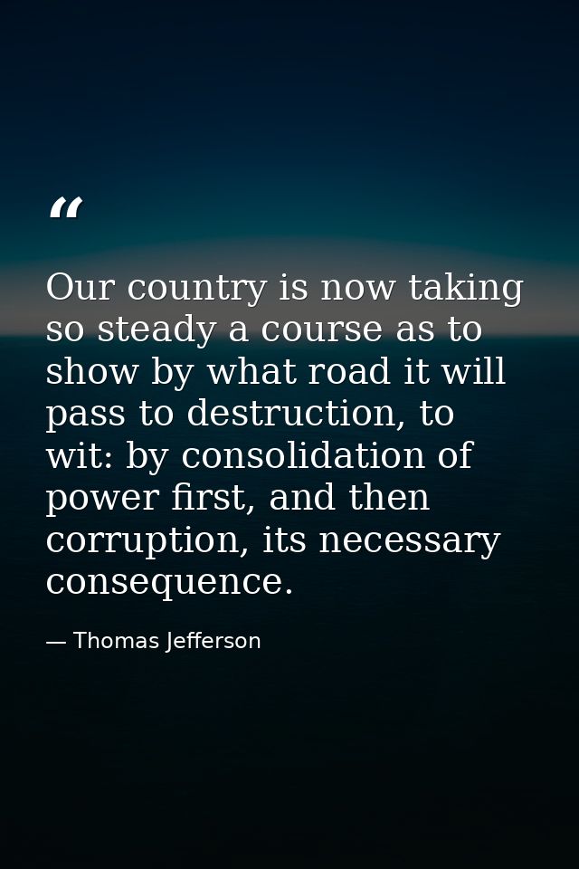 Our country is now taking so steady a course as to show by what road it will pass to destruction, to wit: by consolidati — Thomas Jefferson