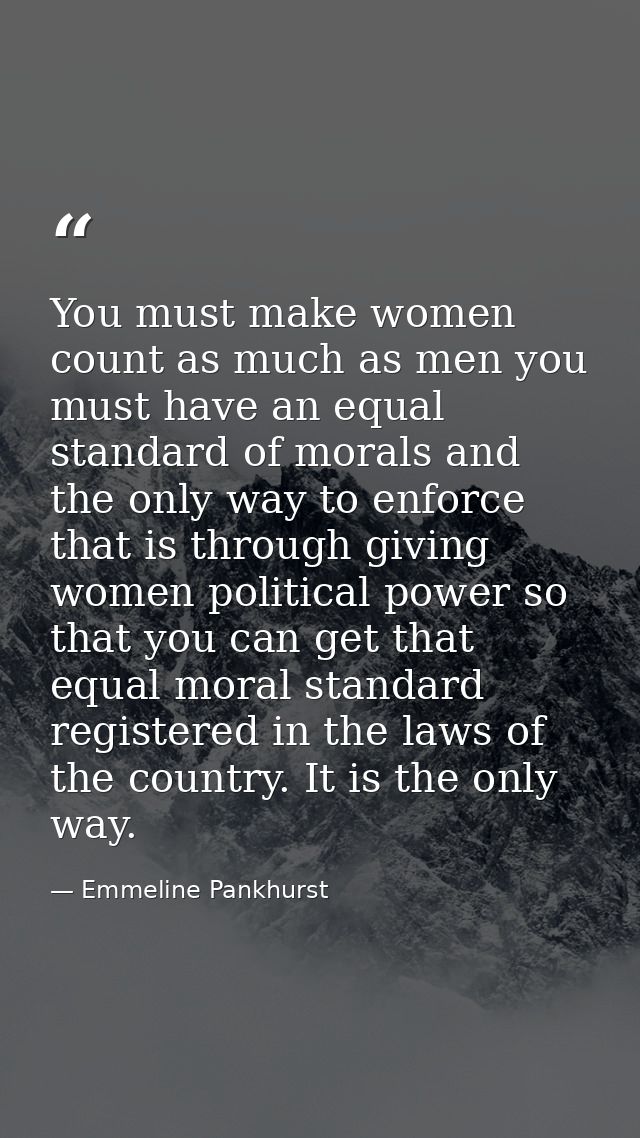 You must make women count as much as men you must have an equal standard of morals and the only way to enforce that is t — Emmeline Pankhurst