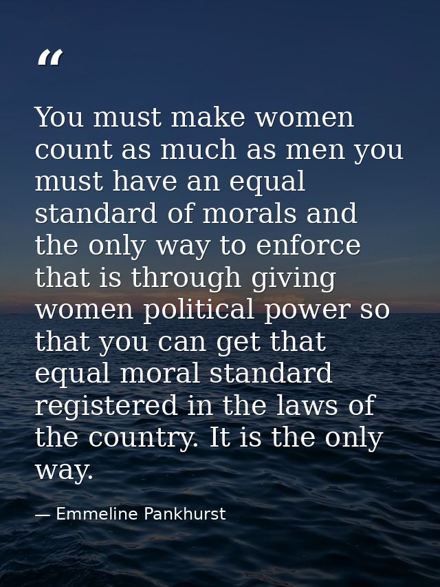 You must make women count as much as men you must have an equal standard of morals and the only way to enforce that is t — Emmeline Pankhurst