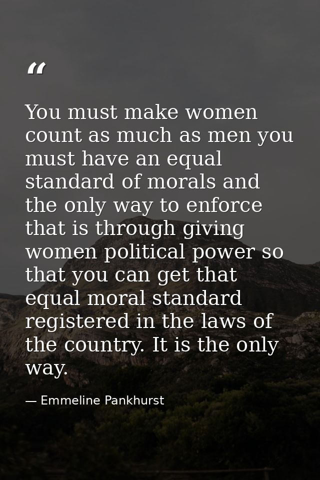 You must make women count as much as men you must have an equal standard of morals and the only way to enforce that is t — Emmeline Pankhurst