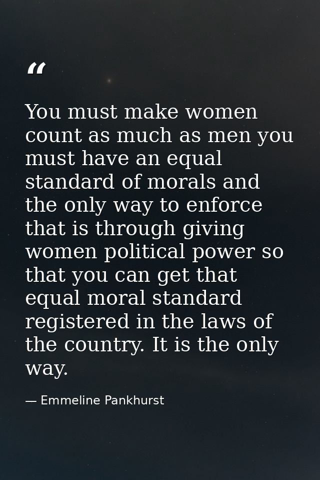 You must make women count as much as men you must have an equal standard of morals and the only way to enforce that is t — Emmeline Pankhurst