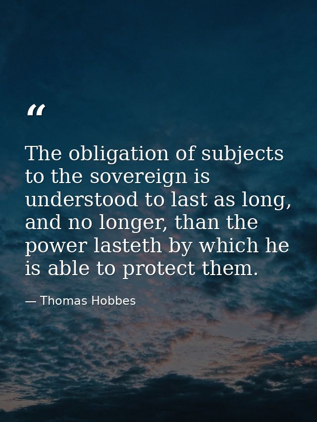 The obligation of subjects to the sovereign is understood to last as long, and no longer, than the power lasteth by whic — Thomas Hobbes