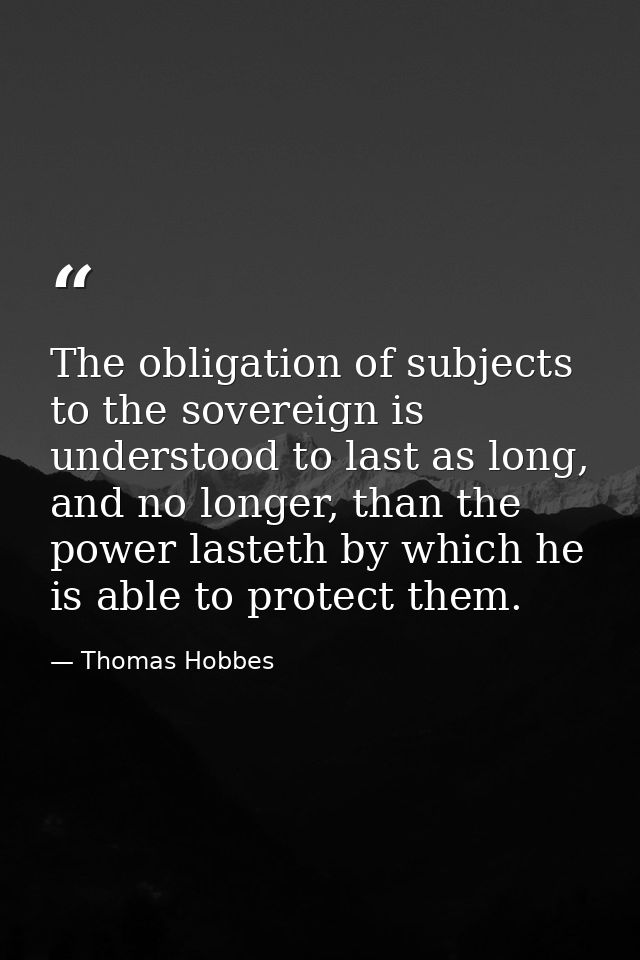 The obligation of subjects to the sovereign is understood to last as long, and no longer, than the power lasteth by whic — Thomas Hobbes