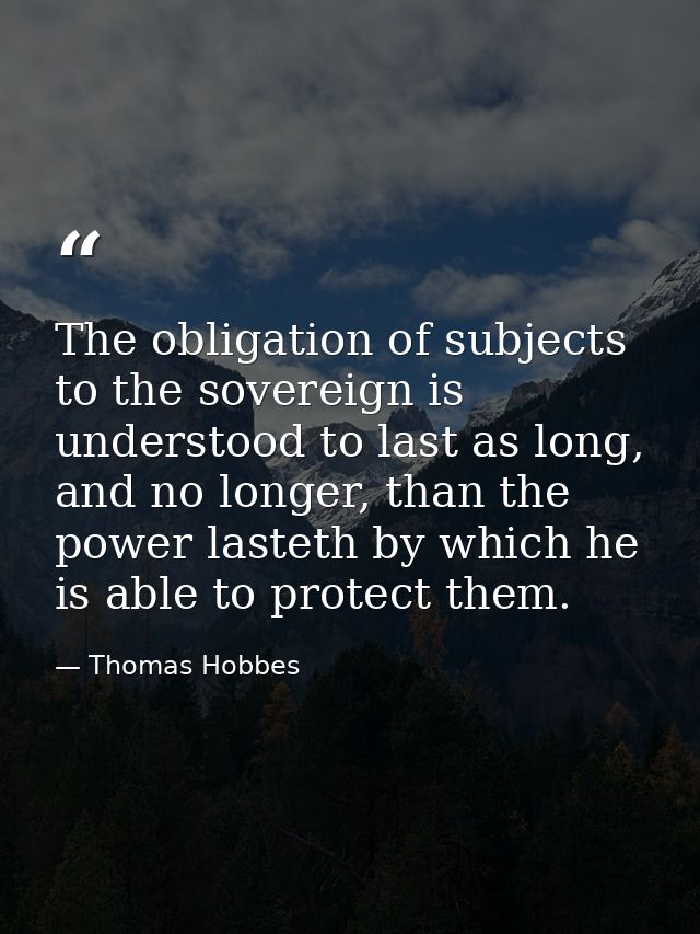 The obligation of subjects to the sovereign is understood to last as long, and no longer, than the power lasteth by whic — Thomas Hobbes