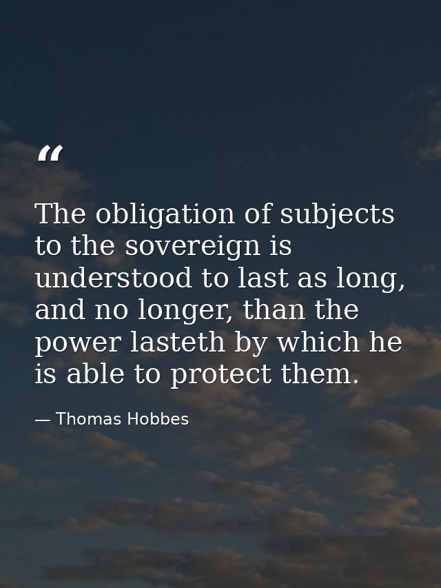 The obligation of subjects to the sovereign is understood to last as long, and no longer, than the power lasteth by whic — Thomas Hobbes