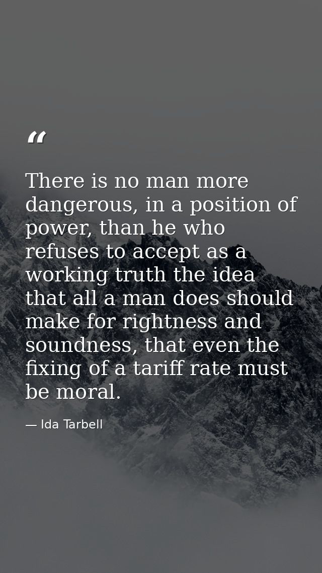 There is no man more dangerous, in a position of power, than he who refuses to accept as a working truth the idea that a — Ida Tarbell