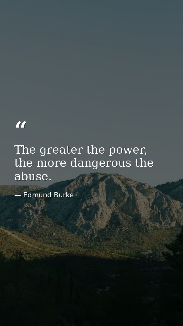The greater the power, the more dangerous the abuse. — Edmund Burke