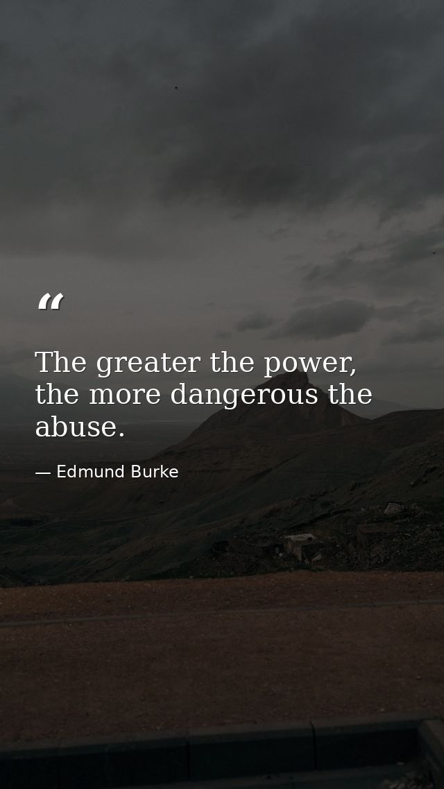 The greater the power, the more dangerous the abuse. — Edmund Burke
