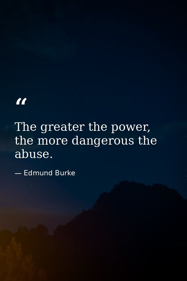 The greater the power, the more dangerous the abuse. — Edmund Burke