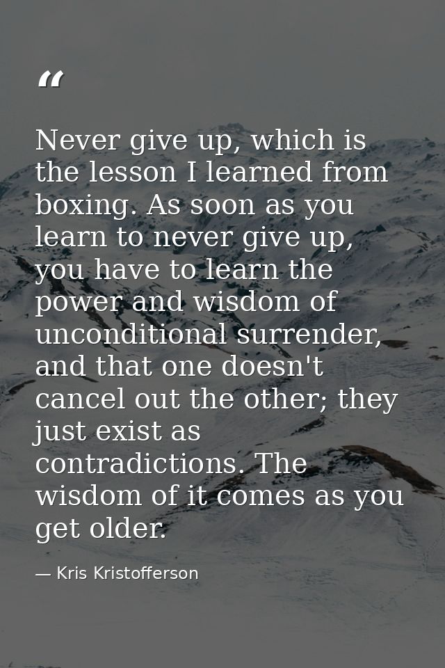 Never give up, which is the lesson I learned from boxing. As soon as you learn to never give up, you have to learn the p — Kris Kristofferson