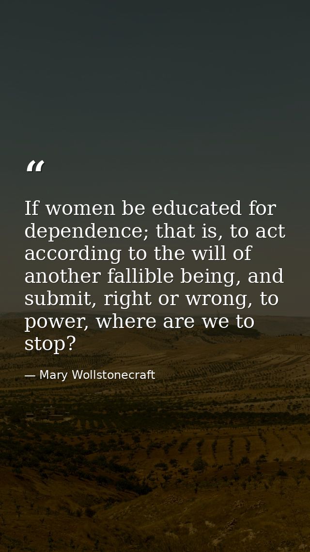 If women be educated for dependence; that is, to act according to the will of another fallible being, and submit, right  — Mary Wollstonecraft