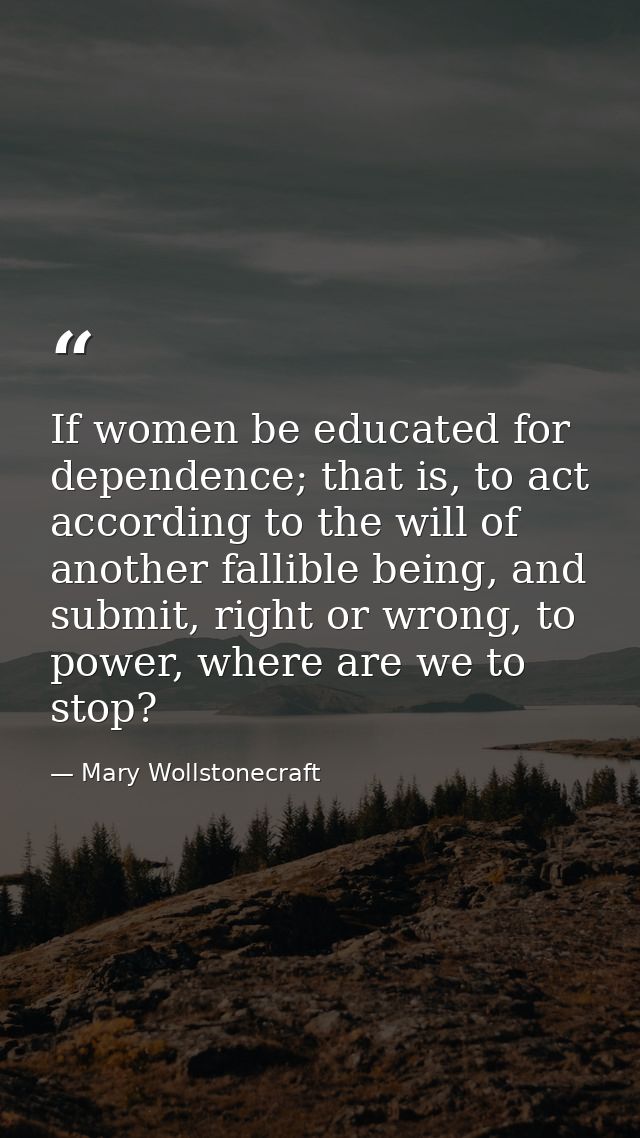 If women be educated for dependence; that is, to act according to the will of another fallible being, and submit, right  — Mary Wollstonecraft