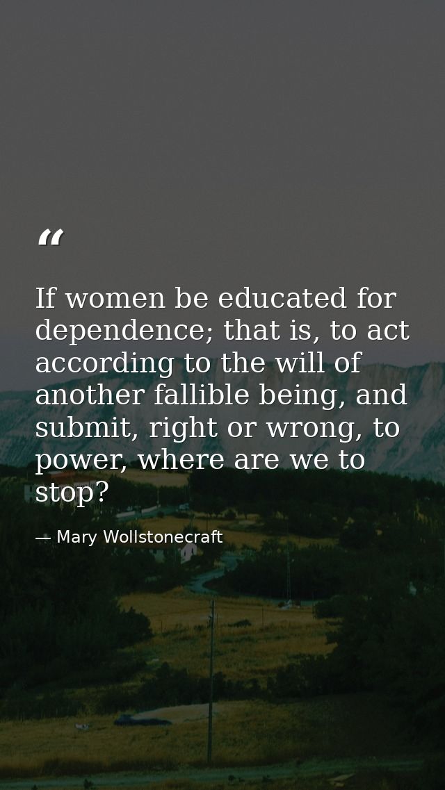 If women be educated for dependence; that is, to act according to the will of another fallible being, and submit, right  — Mary Wollstonecraft