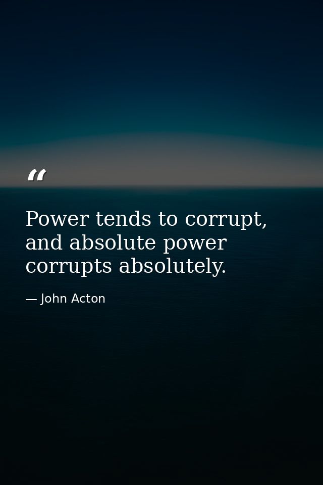 Power tends to corrupt, and absolute power corrupts absolutely. — John Acton