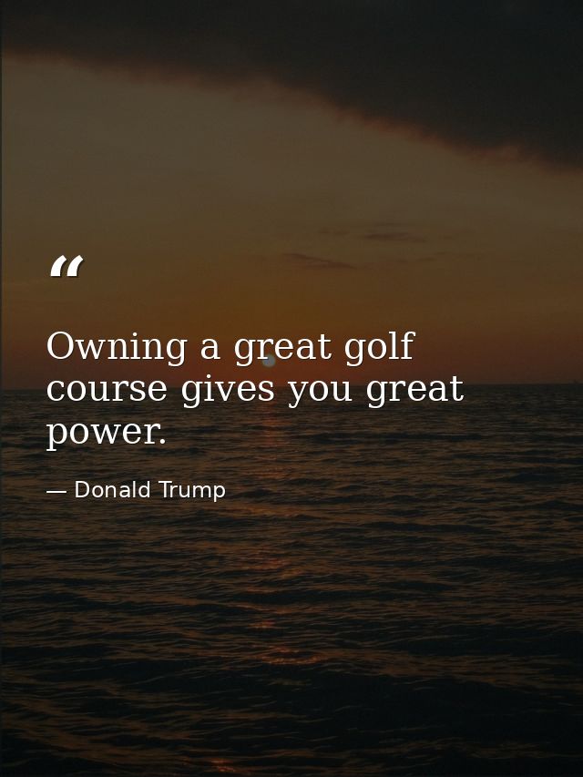 Owning a great golf course gives you great power. — Donald Trump
