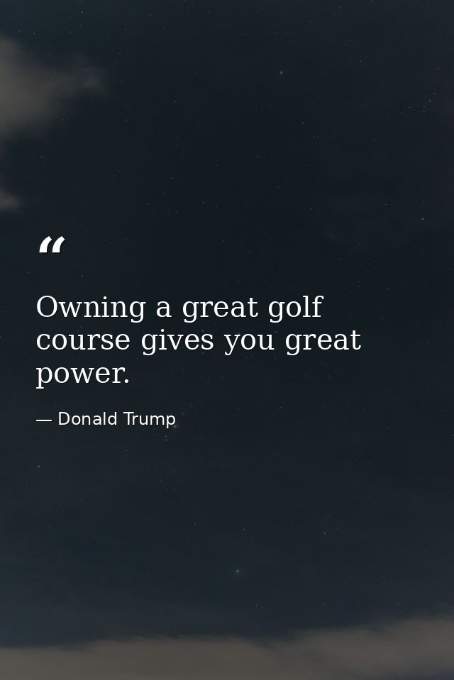 Owning a great golf course gives you great power. — Donald Trump