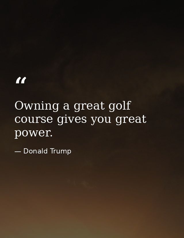 Owning a great golf course gives you great power. — Donald Trump