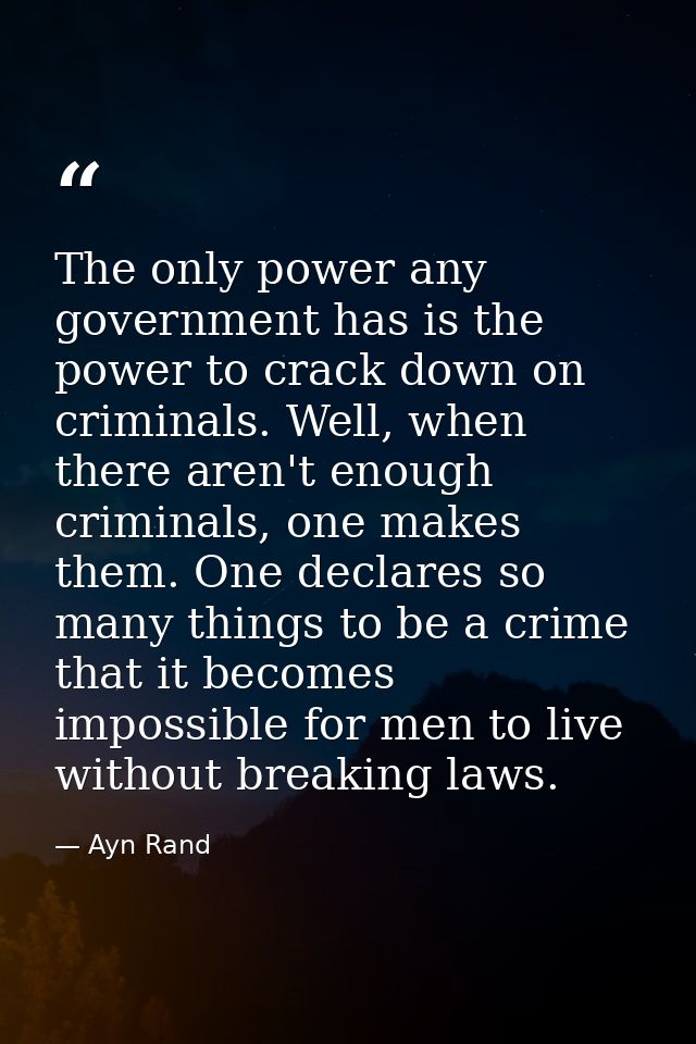 The only power any government has is the power to crack down on criminals. Well, when there aren't enough criminals, one — Ayn Rand