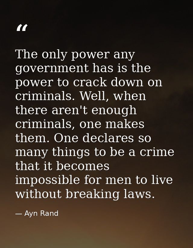 The only power any government has is the power to crack down on criminals. Well, when there aren't enough criminals, one — Ayn Rand