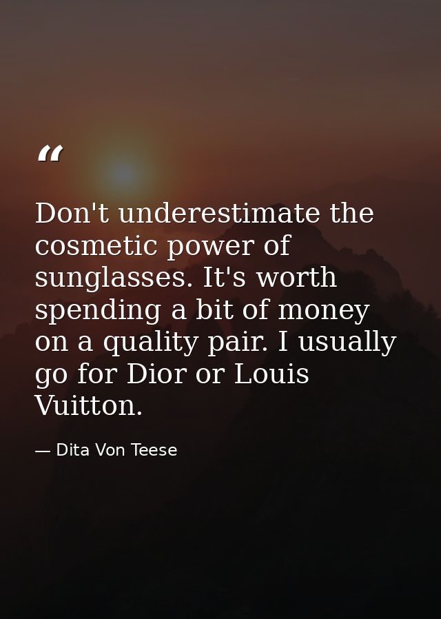 Don't underestimate the cosmetic power of sunglasses. It's worth spending a bit of money on a quality pair. I usually go — Dita Von Teese