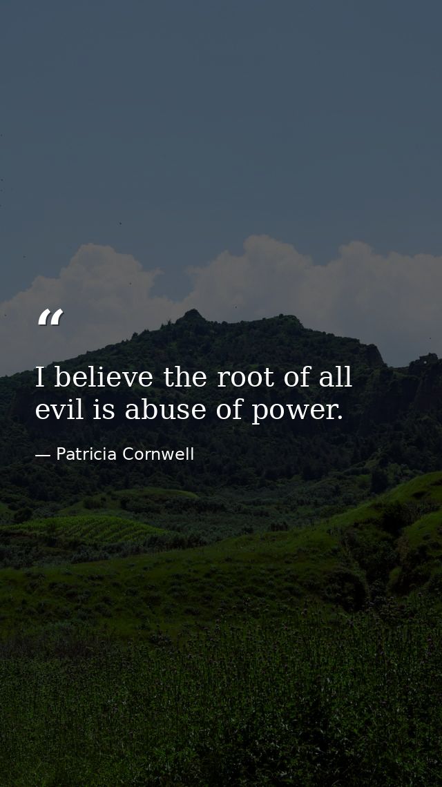 I believe the root of all evil is abuse of power. — Patricia Cornwell