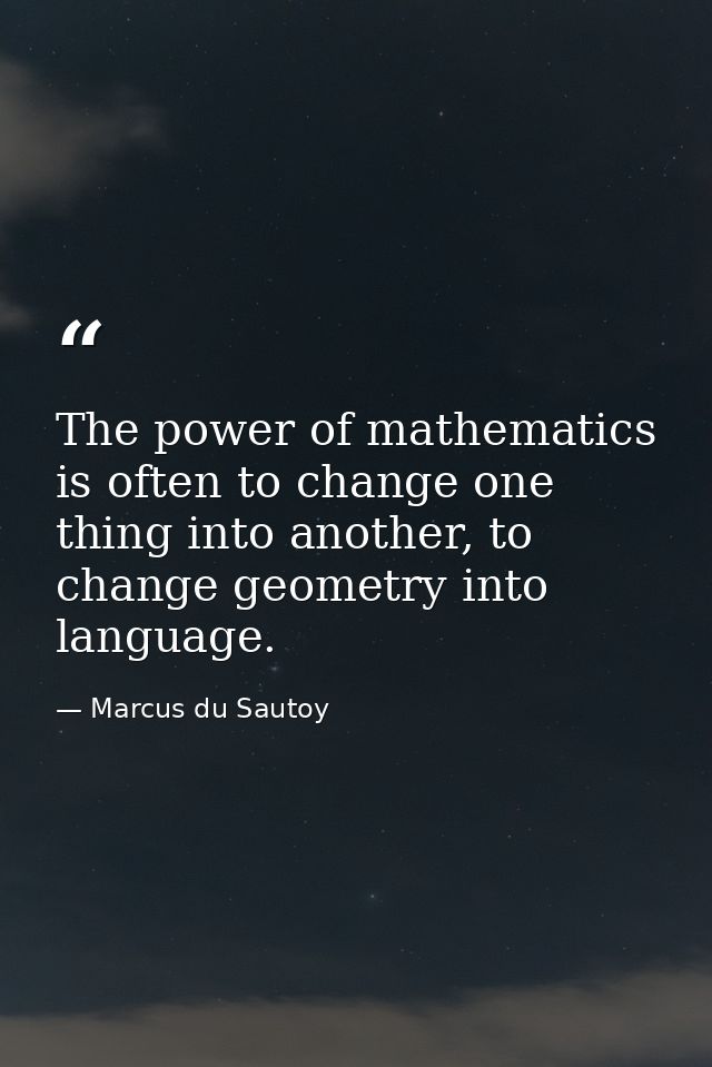 The power of mathematics is often to change one thing into another, to change geometry into language. — Marcus du Sautoy