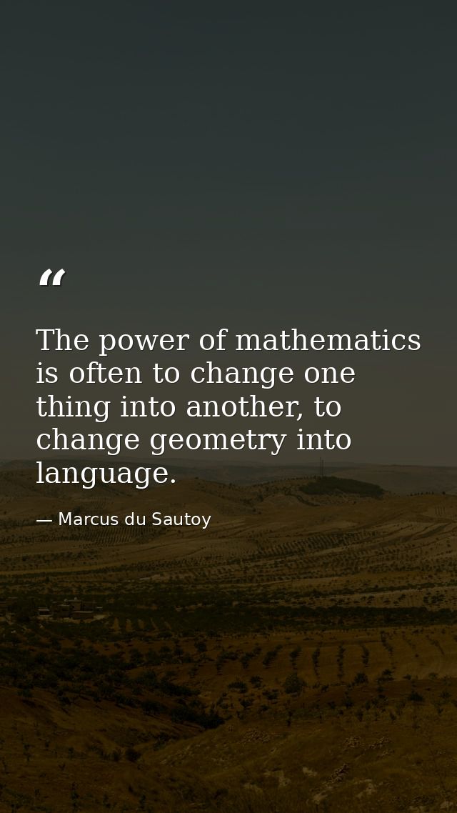 The power of mathematics is often to change one thing into another, to change geometry into language. — Marcus du Sautoy