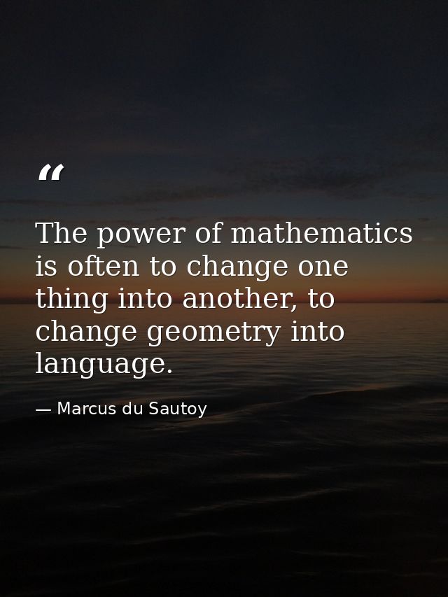 The power of mathematics is often to change one thing into another, to change geometry into language. — Marcus du Sautoy