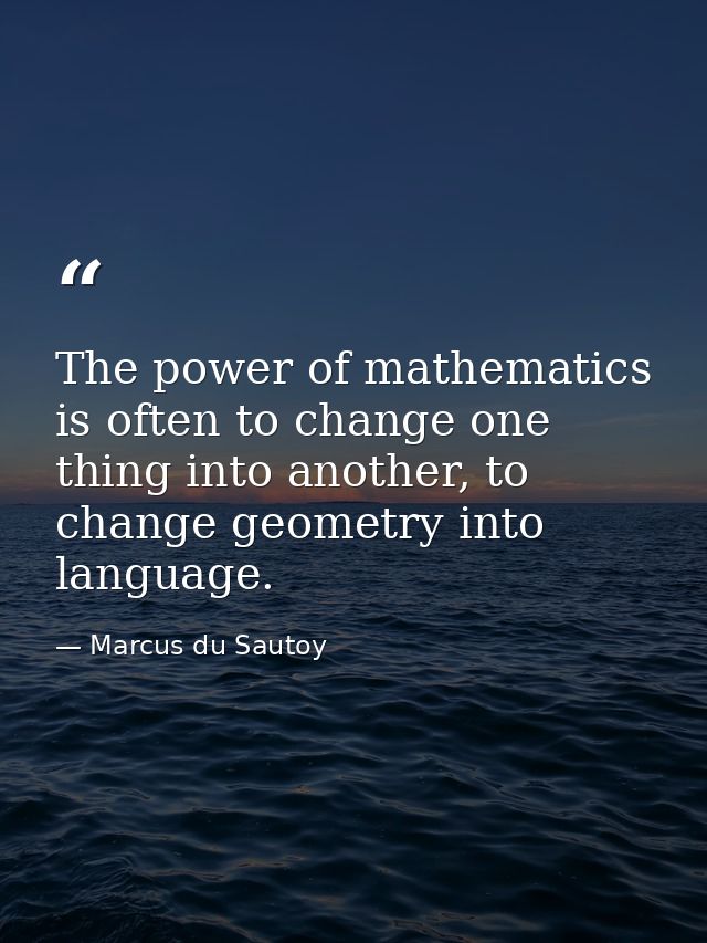 The power of mathematics is often to change one thing into another, to change geometry into language. — Marcus du Sautoy
