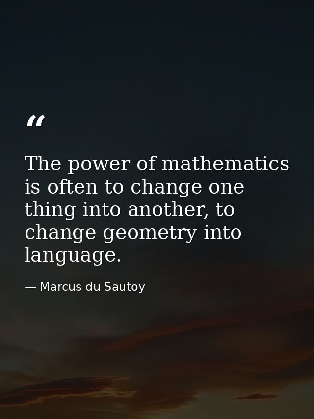 The power of mathematics is often to change one thing into another, to change geometry into language. — Marcus du Sautoy