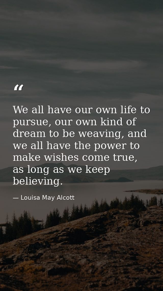 We all have our own life to pursue, our own kind of dream to be weaving, and we all have the power to make wishes come t — Louisa May Alcott