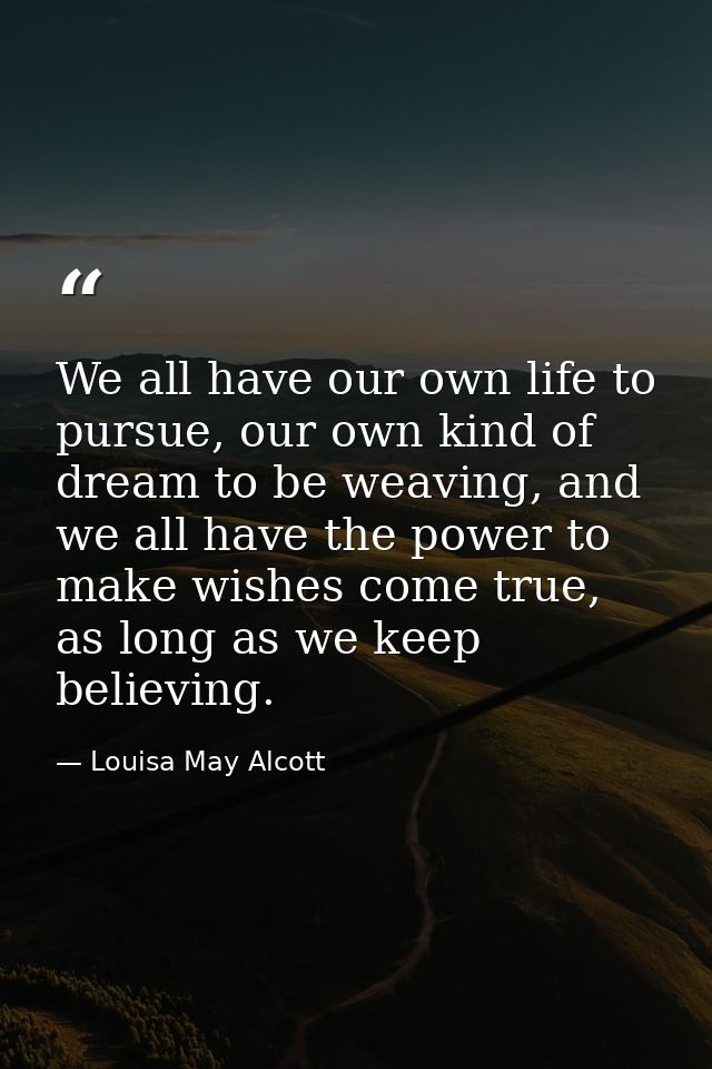 We all have our own life to pursue, our own kind of dream to be weaving, and we all have the power to make wishes come t — Louisa May Alcott
