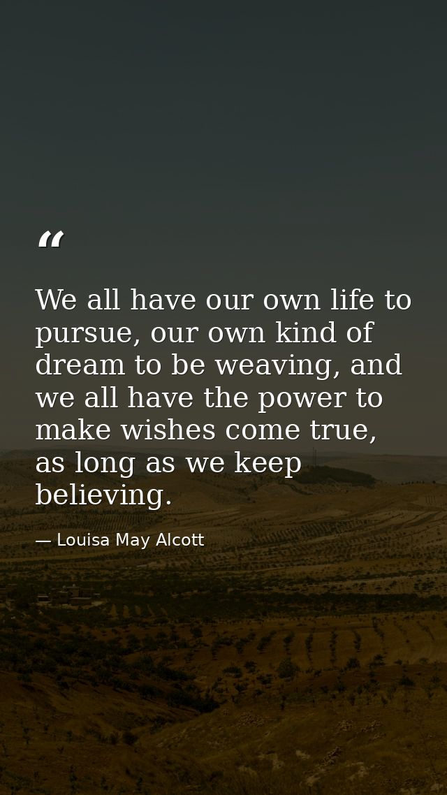 We all have our own life to pursue, our own kind of dream to be weaving, and we all have the power to make wishes come t — Louisa May Alcott