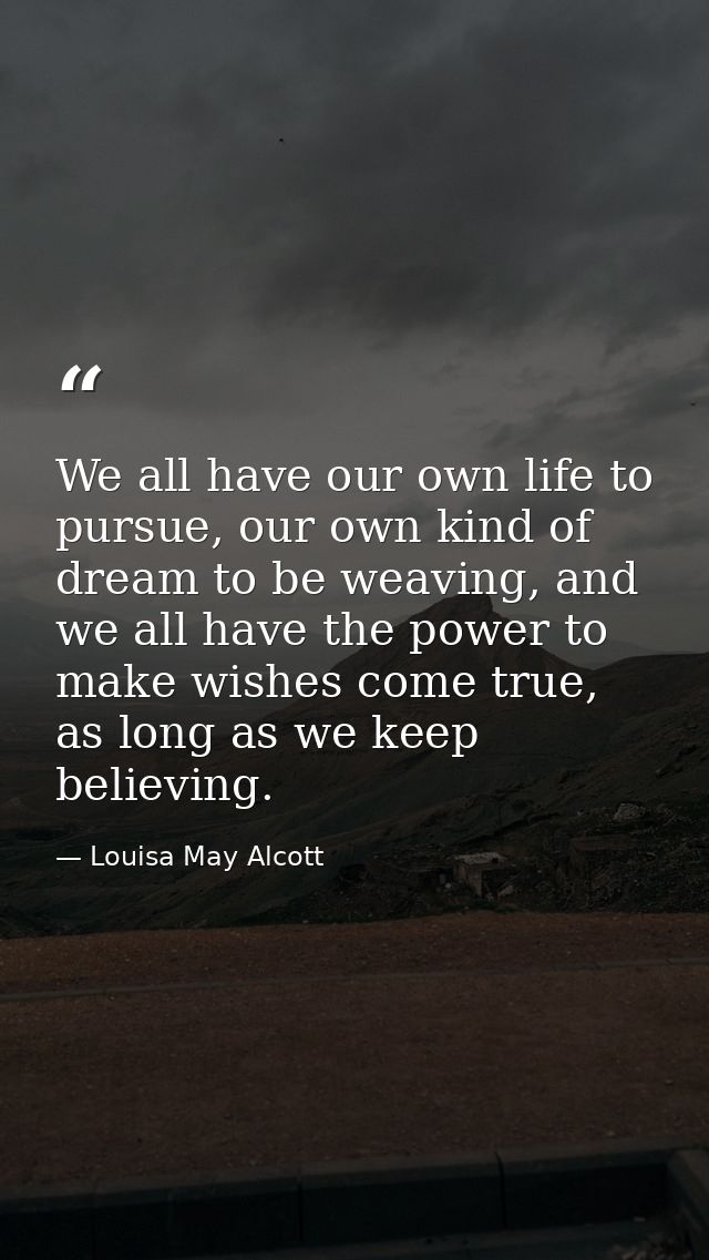 We all have our own life to pursue, our own kind of dream to be weaving, and we all have the power to make wishes come t — Louisa May Alcott