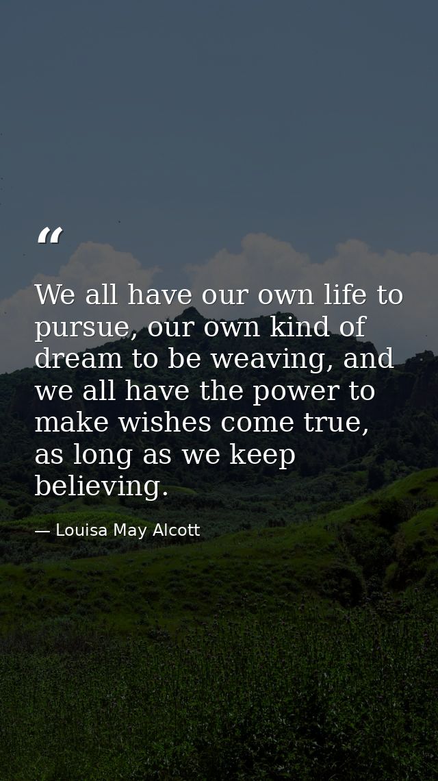 We all have our own life to pursue, our own kind of dream to be weaving, and we all have the power to make wishes come t — Louisa May Alcott